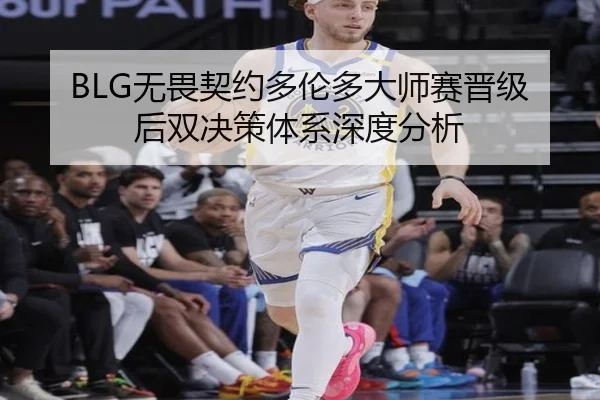 BLG无畏契约多伦多大师赛晋级后双决策体系深度分析